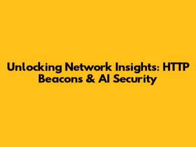 Unlocking Network Insights: HTTP Beacons & AI Security