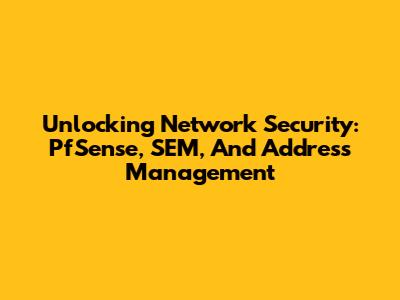 Unlocking Network Security: PfSense, SEM, And Address Management