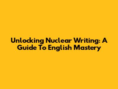 Unlocking Nuclear Writing: A Guide To English Mastery