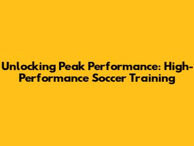Unlocking Peak Performance: High-Performance Soccer Training
