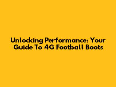 Unlocking Performance: Your Guide To 4G Football Boots