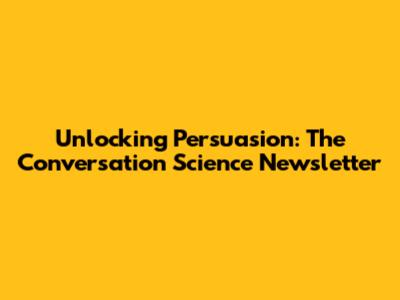 Unlocking Persuasion: The Conversation Science Newsletter