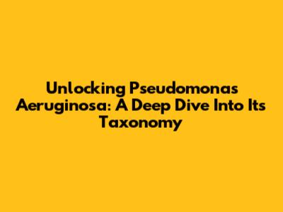 Unlocking Pseudomonas Aeruginosa: A Deep Dive Into Its Taxonomy