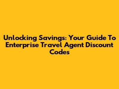 Unlocking Savings: Your Guide To Enterprise Travel Agent Discount Codes