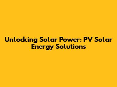 Unlocking Solar Power: PV Solar Energy Solutions