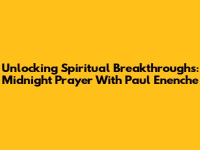 Unlocking Spiritual Breakthroughs: Midnight Prayer With Paul Enenche