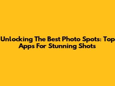 Unlocking The Best Photo Spots: Top Apps For Stunning Shots