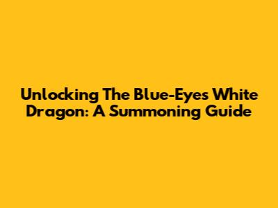 Unlocking The Blue-Eyes White Dragon: A Summoning Guide
