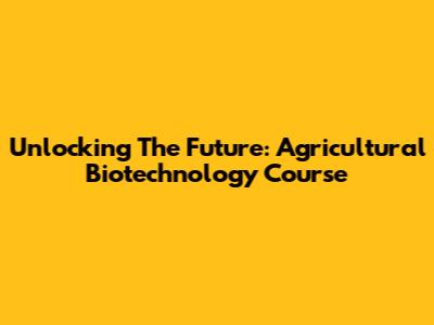 Unlocking The Future: Agricultural Biotechnology Course