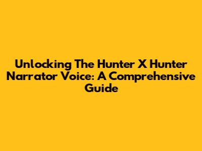 Unlocking The Hunter X Hunter Narrator Voice: A Comprehensive Guide
