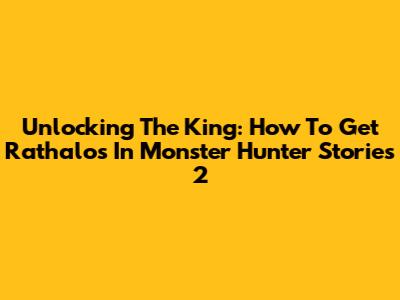 Unlocking The King: How To Get Rathalos In Monster Hunter Stories 2
