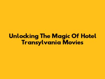 Unlocking The Magic Of Hotel Transylvania Movies