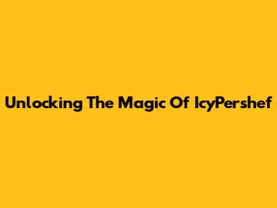 Unlocking The Magic Of IcyPershef