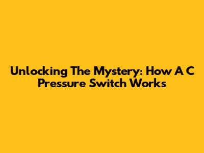 Unlocking The Mystery: How A C Pressure Switch Works