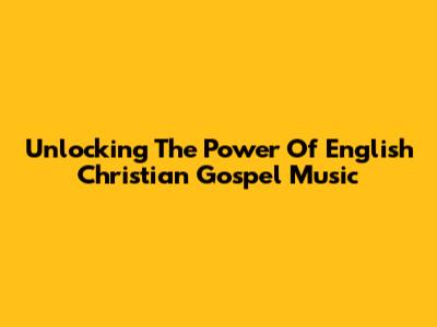 Unlocking The Power Of English Christian Gospel Music