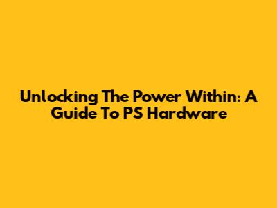 Unlocking The Power Within: A Guide To PS Hardware
