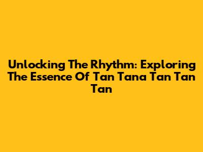 Unlocking The Rhythm: Exploring The Essence Of Tan Tana Tan Tan Tan