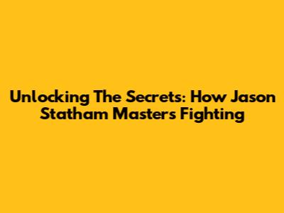 Unlocking The Secrets: How Jason Statham Masters Fighting