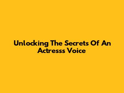 Unlocking The Secrets Of An Actress's Voice