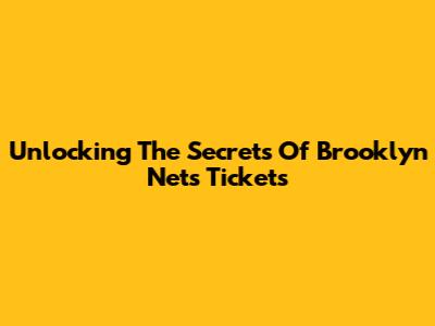 Unlocking The Secrets Of Brooklyn Nets Tickets