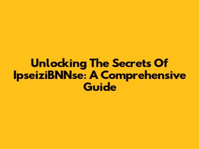 Unlocking The Secrets Of IpseiziBNNse: A Comprehensive Guide