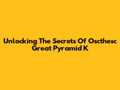 Unlocking The Secrets Of Oscthesc Great Pyramid K
