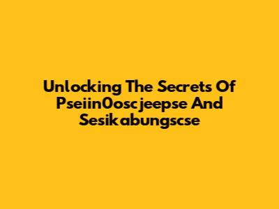 Unlocking The Secrets Of Pseiin0oscjeepse And Sesikabungscse
