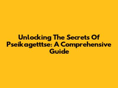 Unlocking The Secrets Of Pseikagetttse: A Comprehensive Guide