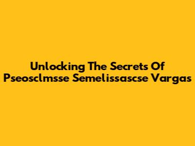 Unlocking The Secrets Of Pseosclmsse Semelissascse Vargas