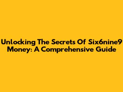 Unlocking The Secrets Of Six6nine9 Money: A Comprehensive Guide