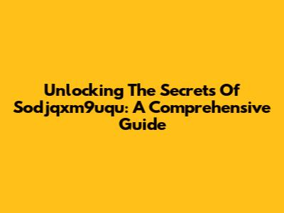Unlocking The Secrets Of Sodjqxm9uqu: A Comprehensive Guide