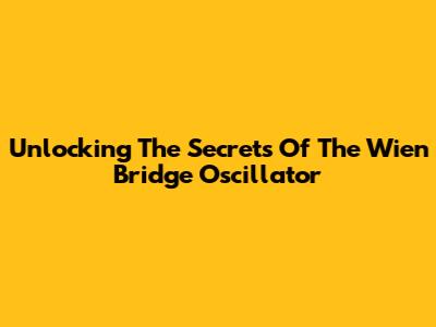Unlocking The Secrets Of The Wien Bridge Oscillator