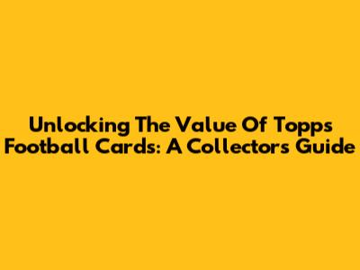 Unlocking The Value Of Topps Football Cards: A Collector's Guide