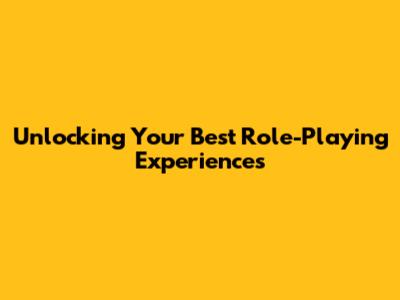 Unlocking Your Best Role-Playing Experiences