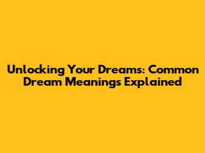 Unlocking Your Dreams: Common Dream Meanings Explained