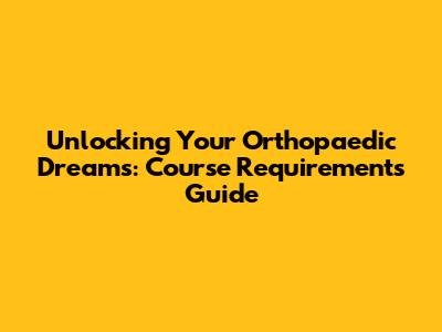 Unlocking Your Orthopaedic Dreams: Course Requirements Guide