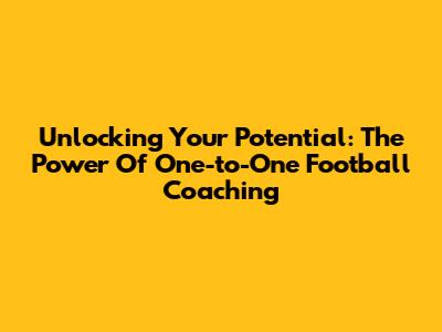 Unlocking Your Potential: The Power Of One-to-One Football Coaching