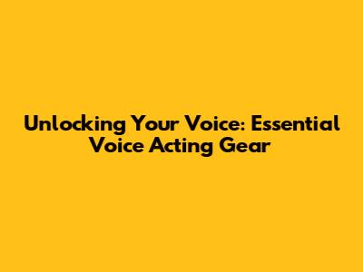 Unlocking Your Voice: Essential Voice Acting Gear