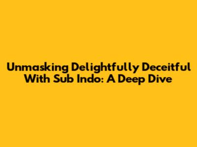 Unmasking 'Delightfully Deceitful' With Sub Indo: A Deep Dive