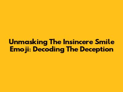 Unmasking The Insincere Smile Emoji: Decoding The Deception