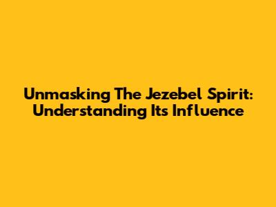 Unmasking The Jezebel Spirit: Understanding Its Influence