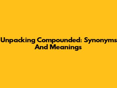 Unpacking 'Compounded': Synonyms And Meanings
