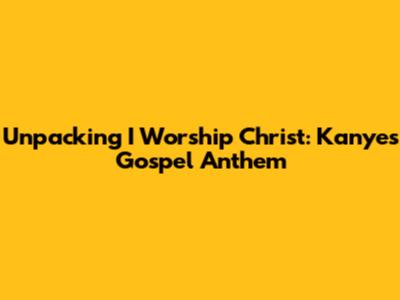 Unpacking 'I Worship Christ': Kanye's Gospel Anthem