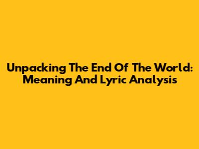 Unpacking 'The End Of The World': Meaning And Lyric Analysis
