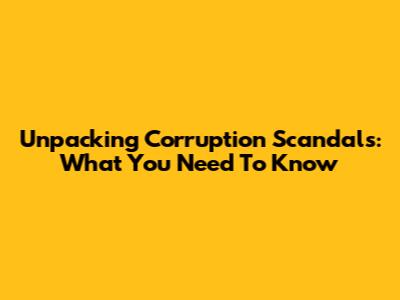 Unpacking Corruption Scandals: What You Need To Know