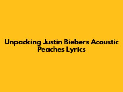 Unpacking Justin Bieber's Acoustic Peaches Lyrics