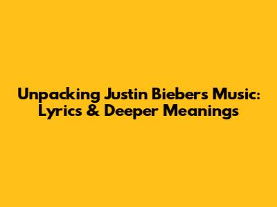 Unpacking Justin Bieber's Music: Lyrics & Deeper Meanings
