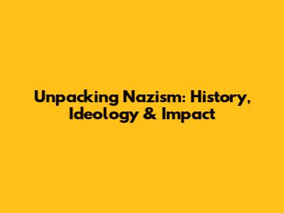 Unpacking Nazism: History, Ideology & Impact