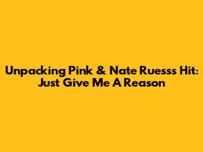Unpacking Pink & Nate Ruess's Hit: "Just Give Me A Reason"