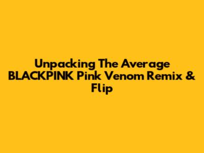 Unpacking The Average BLACKPINK 'Pink Venom' Remix & Flip